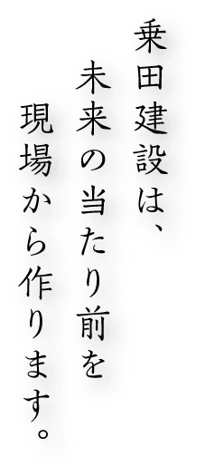 乗田建設は、未来の当たり前を現場から作ります。